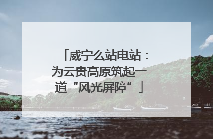 威宁么站电站：为云贵高原筑起一道“风光屏障”