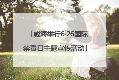 威海举行6·26国际禁毒日主题宣传活动
