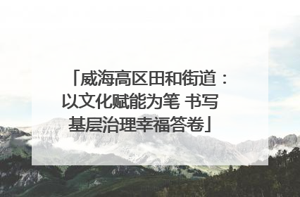 威海高区田和街道：以文化赋能为笔 书写基层治理幸福答卷