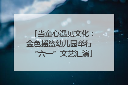 当童心遇见文化：金色摇篮幼儿园举行“六一”文艺汇演