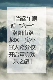 当端午邂逅“六一” 洛阳市洛龙区一实小宜人路分校开启童真欢乐之旅
