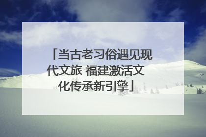 当古老习俗遇见现代文旅 福建激活文化传承新引擎