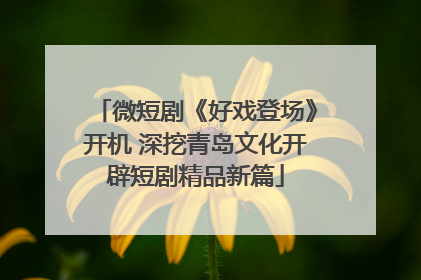 微短剧《好戏登场》开机 深挖青岛文化开辟短剧精品新篇