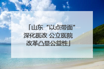 山东“以点带面”深化医改 公立医院改革凸显公益性