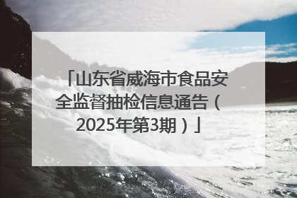 山东省威海市食品安全监督抽检信息通告（2025年第3期）