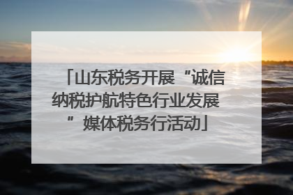 山东税务开展“诚信纳税护航特色行业发展”媒体税务行活动