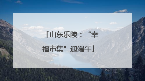 山东乐陵：“幸福市集”迎端午