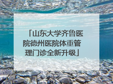 山东大学齐鲁医院德州医院体重管理门诊全新升级