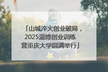 山城淬火创业破局，2025淄博创业训练营重庆大学圆满举行
