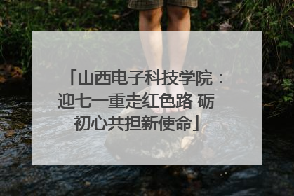 山西电子科技学院：迎七一重走红色路 砺初心共担新使命