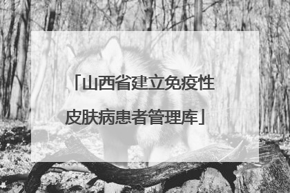 山西省建立免疫性皮肤病患者管理库