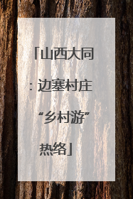 山西大同：边塞村庄“乡村游”热络
