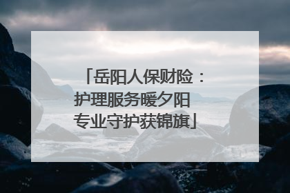 岳阳人保财险：护理服务暖夕阳 专业守护获锦旗