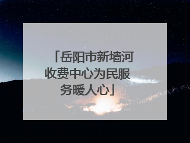 岳阳市新墙河收费中心为民服务暖人心