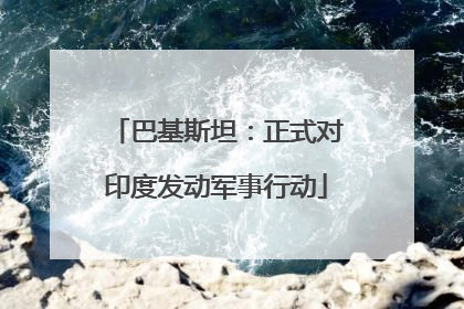 巴基斯坦：正式对印度发动军事行动