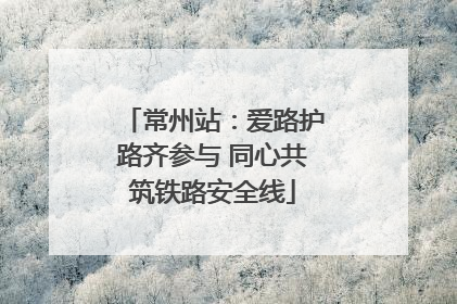 常州站：爱路护路齐参与 同心共筑铁路安全线