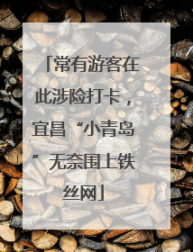 常有游客在此涉险打卡，宜昌“小青岛”无奈围上铁丝网