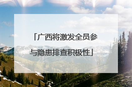 广西将激发全员参与隐患排查积极性