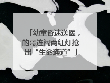 幼童昏迷送医，的哥连闯两红灯抢出“生命通道”