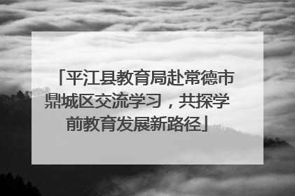 平江县教育局赴常德市鼎城区交流学习，共探学前教育发展新路径