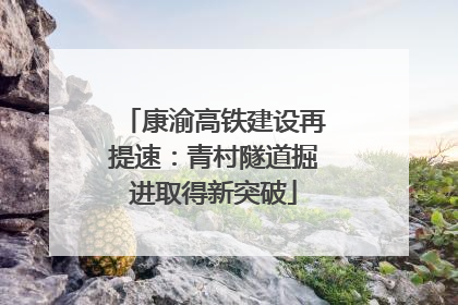 康渝高铁建设再提速：青村隧道掘进取得新突破