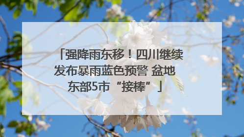强降雨东移！四川继续发布暴雨蓝色预警 盆地东部5市“接棒”