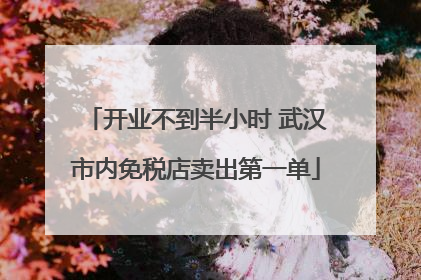 开业不到半小时 武汉市内免税店卖出第一单