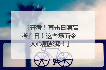 开考！直击日照高考首日！这些场面令人心潮澎湃！