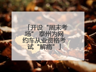 开设“周末考场” 泰州为网约车从业资格考试“解痛”