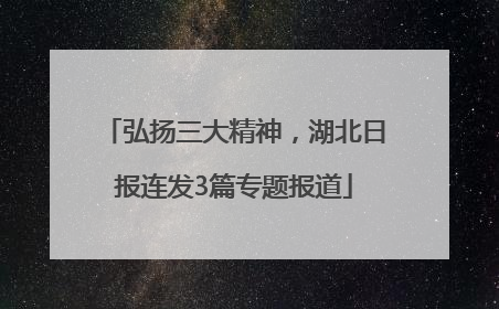 弘扬三大精神，湖北日报连发3篇专题报道