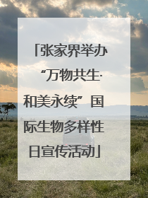 张家界举办“万物共生·和美永续”国际生物多样性日宣传活动