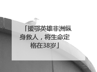 援鄂英雄非洲纵身救人，将生命定格在38岁