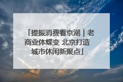提振消费看京潮｜老商业体蝶变 北京打造城市休闲新聚点