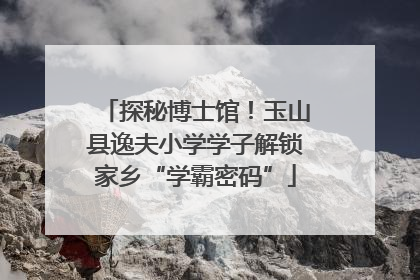 探秘博士馆！玉山县逸夫小学学子解锁家乡“学霸密码”
