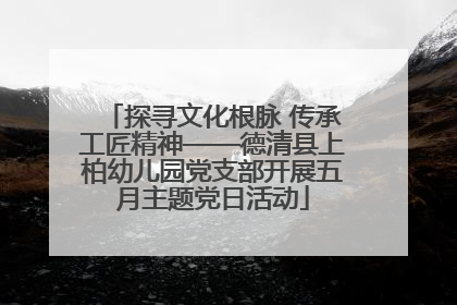 探寻文化根脉 传承工匠精神——德清县上柏幼儿园党支部开展五月主题党日活动