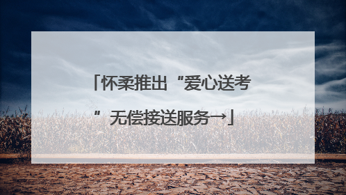 怀柔推出“爱心送考”无偿接送服务→