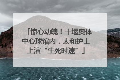 惊心动魄！十堰奥体中心球馆内，太和护士上演“生死时速”