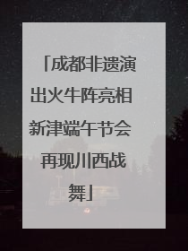 成都非遗演出火牛阵亮相新津端午节会 再现川西战舞