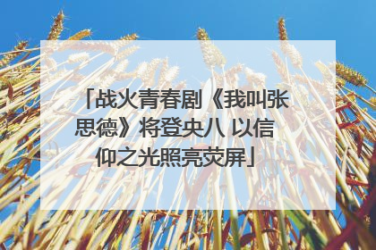 战火青春剧《我叫张思德》将登央八 以信仰之光照亮荧屏