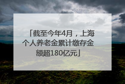 截至今年4月，上海个人养老金累计缴存金额超180亿元