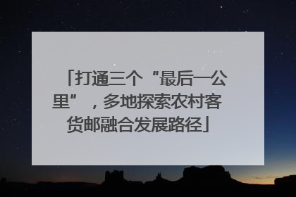 打通三个“最后一公里”，多地探索农村客货邮融合发展路径