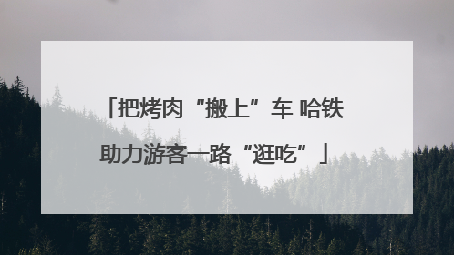 把烤肉“搬上”车 哈铁助力游客一路“逛吃”