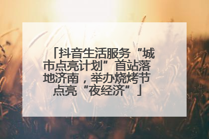 抖音生活服务“城市点亮计划”首站落地济南，举办烧烤节点亮“夜经济”