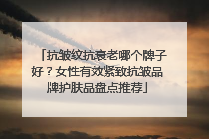 抗皱纹抗衰老哪个牌子好？女性有效紧致抗皱品牌护肤品盘点推荐