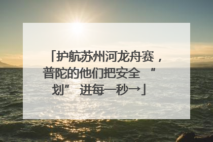 护航苏州河龙舟赛，普陀的他们把安全 “划” 进每一秒→