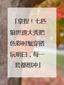 拿捏！七匹狼世遗大秀把色彩时髦穿搭玩明白，每一套都想冲