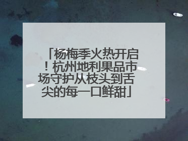 杨梅季火热开启！杭州地利果品市场守护从枝头到舌尖的每一口鲜甜