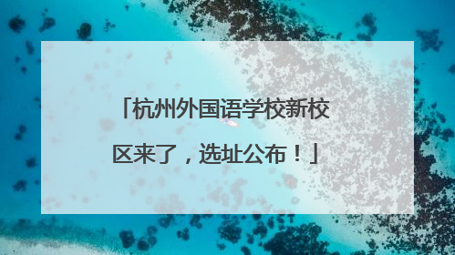 杭州外国语学校新校区来了，选址公布！