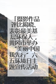 摄影作品评比揭晓、表彰最美基层环保人，黄冈市举办“美丽中国我先行”六五环境日主题宣传活动