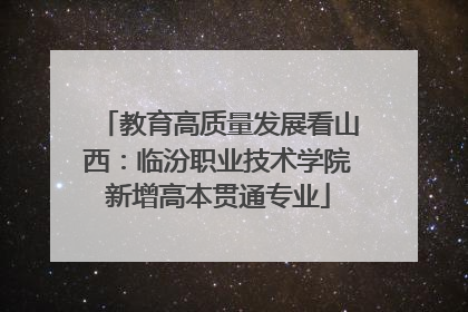 教育高质量发展看山西：临汾职业技术学院新增高本贯通专业